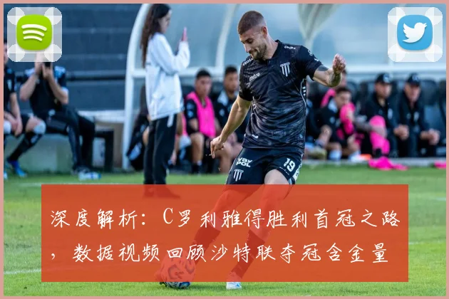 深度解析：C罗利雅得胜利首冠之路，数据视频回顾沙特联夺冠含金量