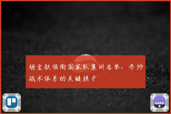 胡金秋领衔国家队集训名单,乔帅战术体系的关键棋子