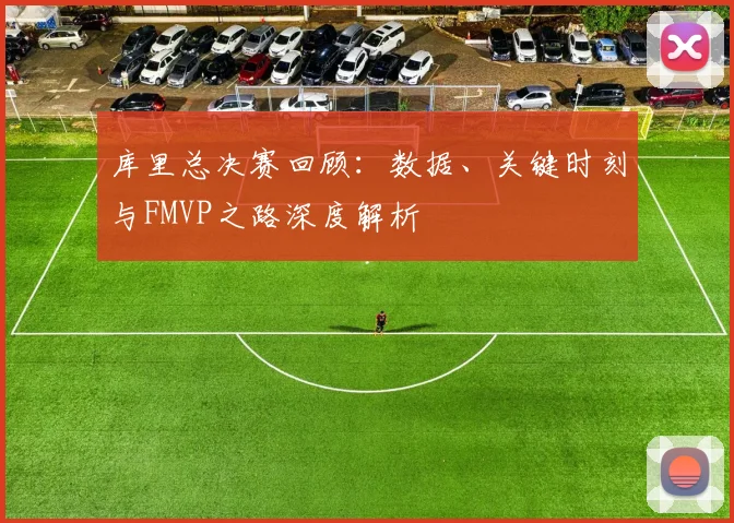 库里总决赛回顾：数据、关键时刻与FMVP之路深度解析