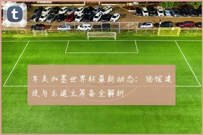 年美加墨世界杯最新动态:场馆建设与东道主筹备全解析
