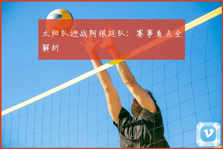 太阳队迎战阿根廷队:赛事看点全解析