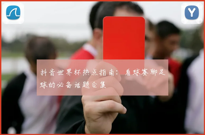 抖音世界杯热点指南：看球赛聊足球的必备话题合集