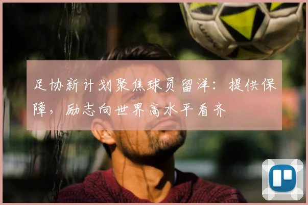 足协新计划聚焦球员留洋：提供保障，励志向世界高水平看齐