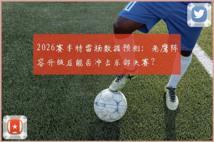 2026赛季特雷杨数据预测:老鹰阵容升级后能否冲击东部决赛?