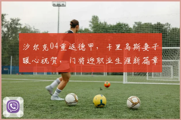 沙尔克04重返德甲,卡里乌斯妻子暖心祝贺,门将迎职业生涯新篇章