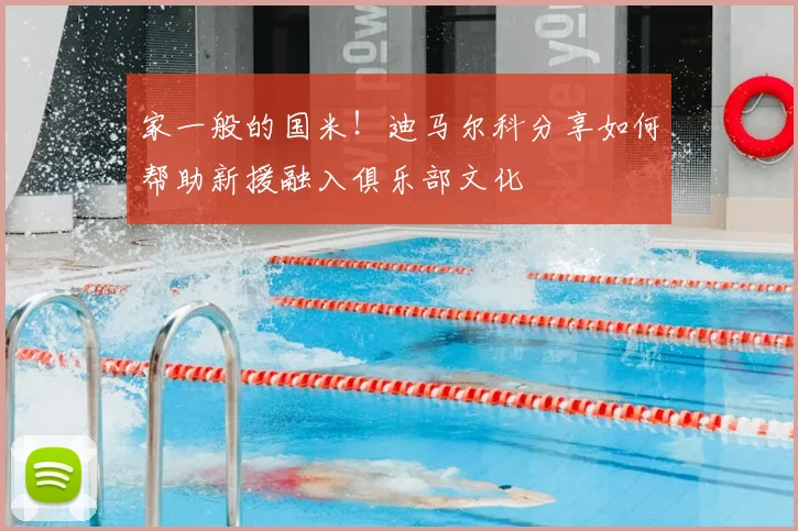 家一般的国米!迪马尔科分享如何帮助新援融入俱乐部文化