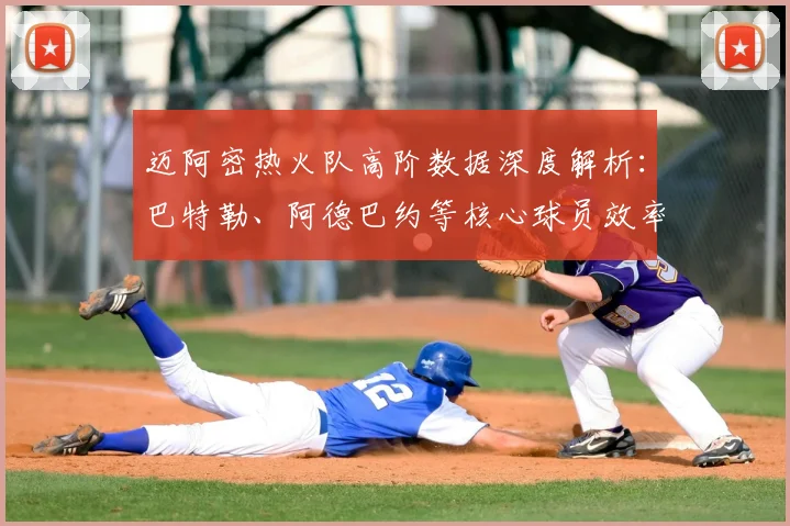 迈阿密热火队高阶数据深度解析：巴特勒、阿德巴约等核心球员效率值排名与战术影响