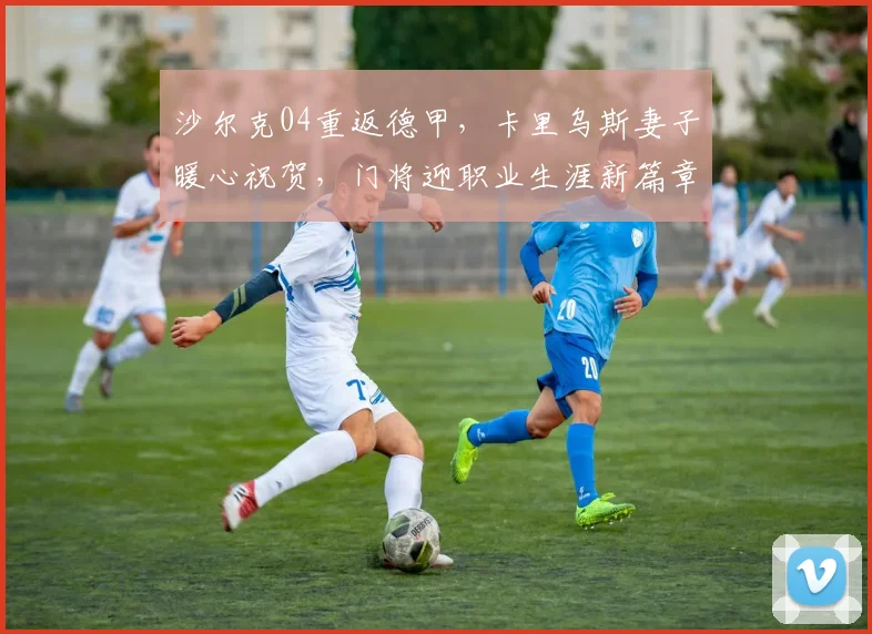 沙尔克04重返德甲,卡里乌斯妻子暖心祝贺,门将迎职业生涯新篇章