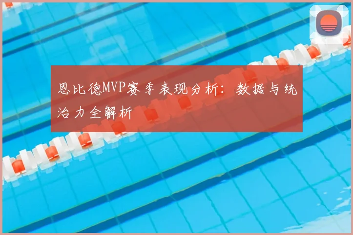 恩比德MVP赛季表现分析：数据与统治力全解析