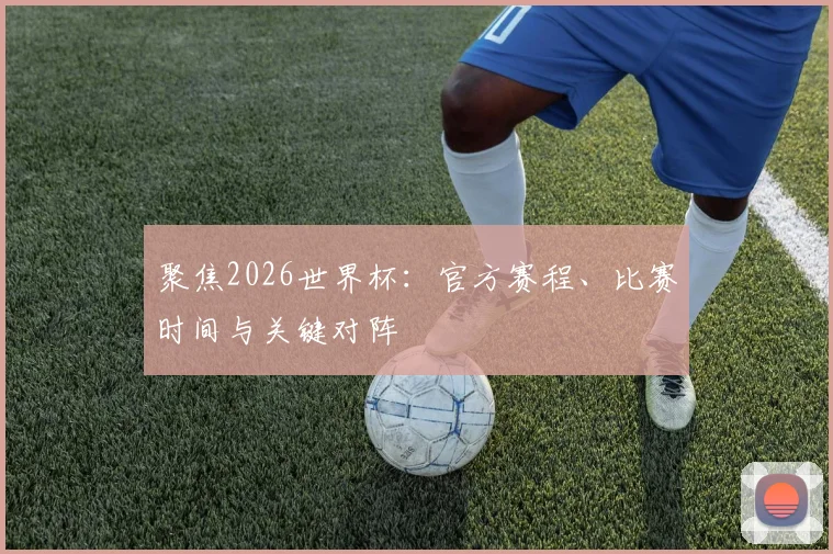 聚焦2026世界杯:官方赛程、比赛时间与关键对阵