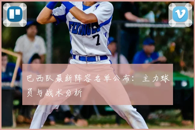 巴西队最新阵容名单公布:主力球员与战术分析