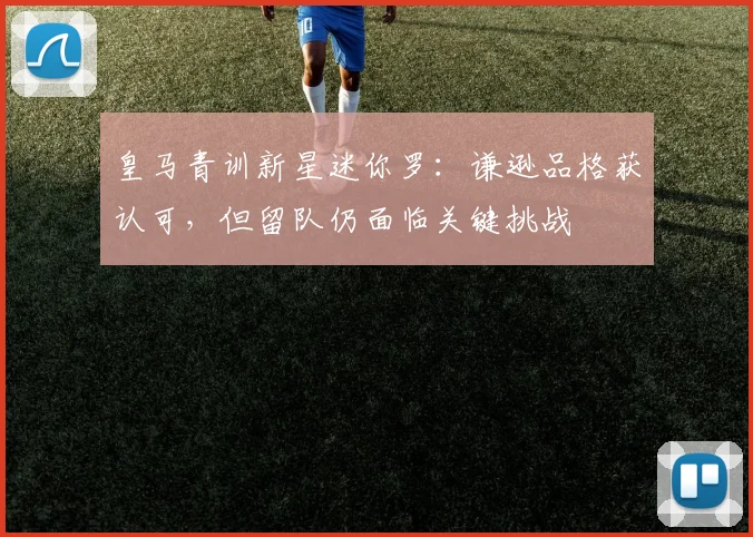 皇马青训新星迷你罗:谦逊品格获认可,但留队仍面临关键挑战