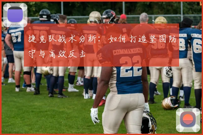 捷克队战术分析：如何打造坚固防守与高效反击