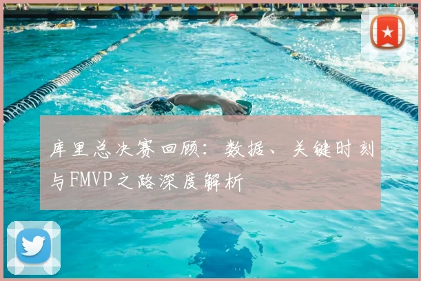 库里总决赛回顾：数据、关键时刻与FMVP之路深度解析