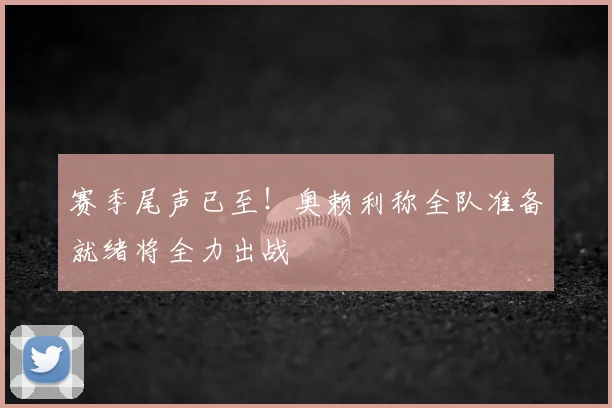 赛季尾声已至!奥赖利称全队准备就绪将全力出战