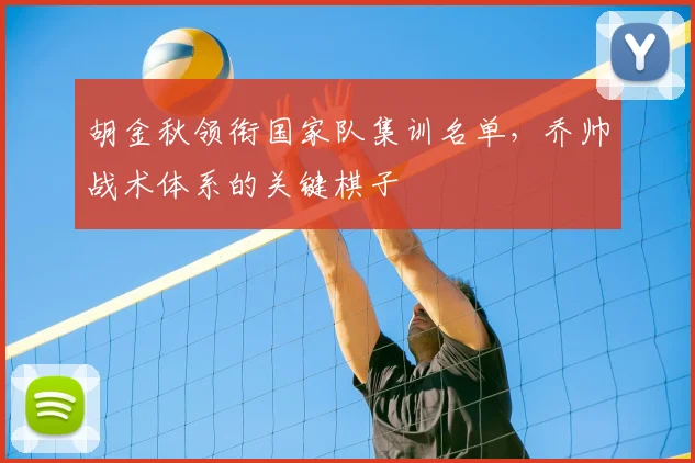 胡金秋领衔国家队集训名单,乔帅战术体系的关键棋子