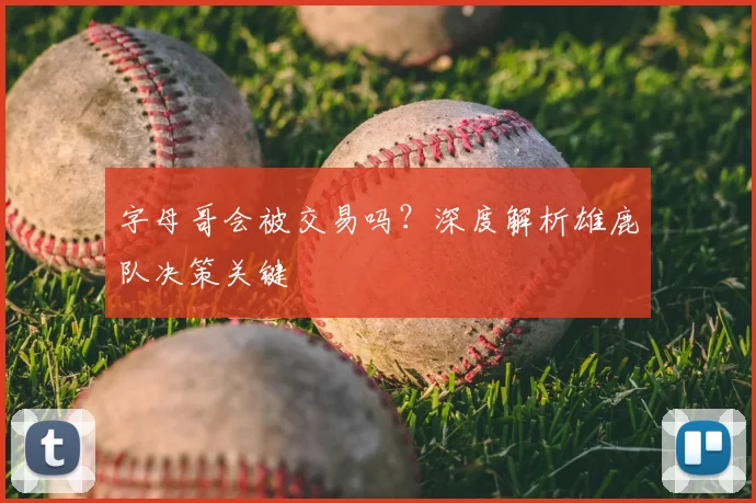 字母哥会被交易吗?深度解析雄鹿队决策关键
